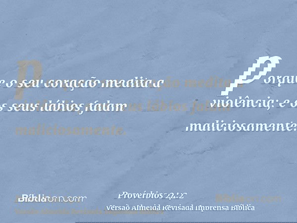 porque o seu coração medita a violência; e os seus lábios falam maliciosamente.