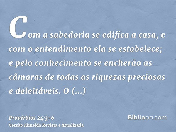 Com a sabedoria se edifica a casa, e com o entendimento ela se estabelece;e pelo conhecimento se encherão as câmaras de todas as riquezas preciosas e deleitávei