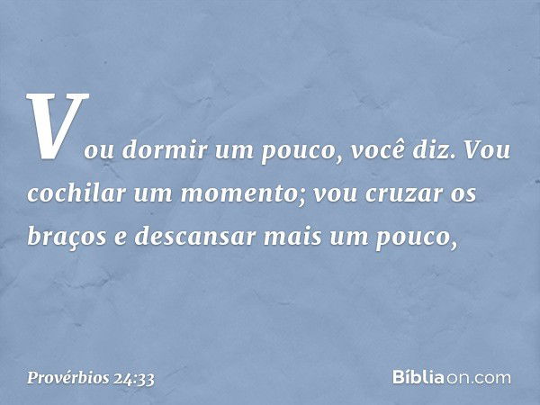 "Vou dormir um pouco", você diz.
"Vou cochilar um momento;
vou cruzar os braços
e descansar mais um pouco", -- Provérbios 24:33