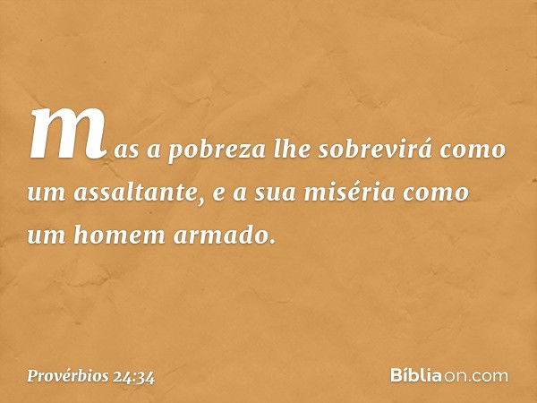 mas a pobreza lhe sobrevirá
como um assaltante,
e a sua miséria
como um homem armado. -- Provérbios 24:34