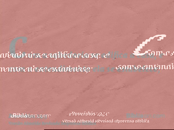 Com a sabedoria se edifica a casa, e com o entendimento ela se estabelece;