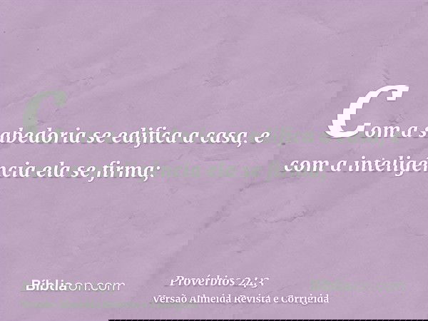 Com a sabedoria se edifica a casa, e com a inteligência ela se firma;