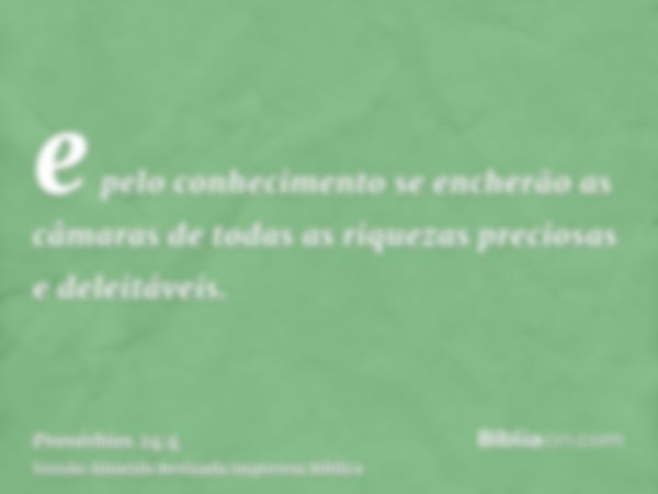 e pelo conhecimento se encherão as câmaras de todas as riquezas preciosas e deleitáveis.