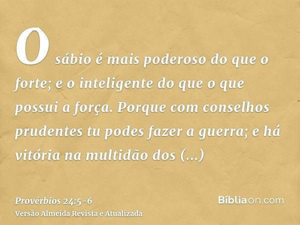 O sábio é mais poderoso do que o forte; e o inteligente do que o que possui a força.Porque com conselhos prudentes tu podes fazer a guerra; e há vitória na mult