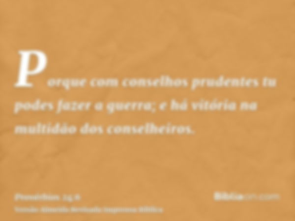 Porque com conselhos prudentes tu podes fazer a guerra; e há vitória na multidão dos conselheiros.