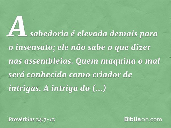 A sabedoria é elevada demais
para o insensato;
ele não sabe o que dizer
nas assembleias. Quem maquina o mal
será conhecido como criador de intrigas. A intriga d