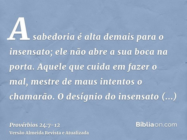 A sabedoria é alta demais para o insensato; ele não abre a sua boca na porta.Aquele que cuida em fazer o mal, mestre de maus intentos o chamarão.O desígnio do i