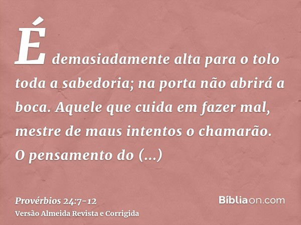 É demasiadamente alta para o tolo toda a sabedoria; na porta não abrirá a boca.Aquele que cuida em fazer mal, mestre de maus intentos o chamarão.O pensamento do