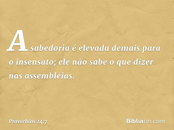 A sabedoria é elevada demais
para o insensato;
ele não sabe o que dizer
nas assembleias. -- Provérbios 24:7