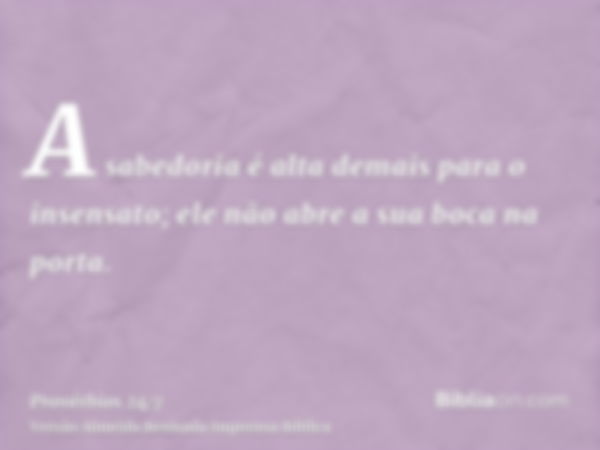 A sabedoria é alta demais para o insensato; ele não abre a sua boca na porta.