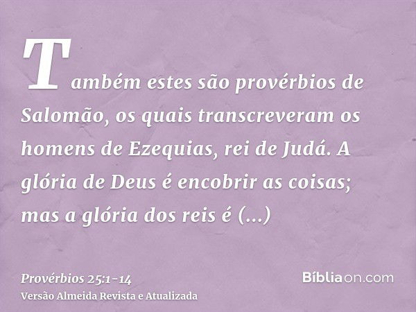 Também estes são provérbios de Salomão, os quais transcreveram os homens de Ezequias, rei de Judá.A glória de Deus é encobrir as coisas; mas a glória dos reis é