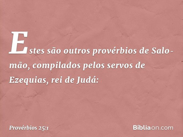 Estes são outros provérbios de Salo­mão, compilados pelos servos de Ezequias, rei de Judá: -- Provérbios 25:1