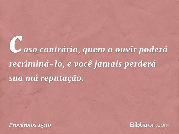 caso contrário, quem o ouvir
poderá recriminá-lo,
e você jamais perderá sua má reputação. -- Provérbios 25:10