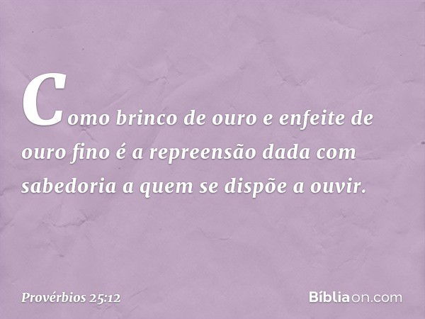 Como brinco de ouro
e enfeite de ouro fino
é a repreensão dada com sabedoria
a quem se dispõe a ouvir. -- Provérbios 25:12