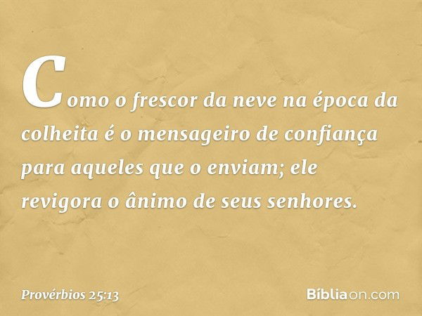 Como o frescor da neve
na época da colheita
é o mensageiro de confiança
para aqueles que o enviam;
ele revigora o ânimo de seus senhores. -- Provérbios 25:13