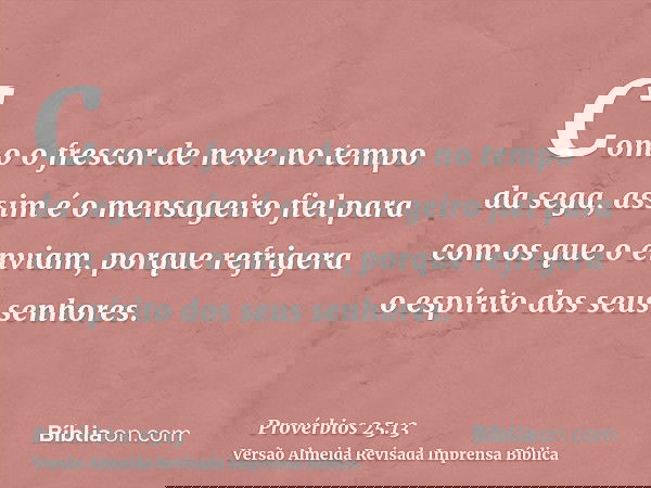 Como o frescor de neve no tempo da sega, assim é o mensageiro fiel para com os que o enviam, porque refrigera o espírito dos seus senhores.