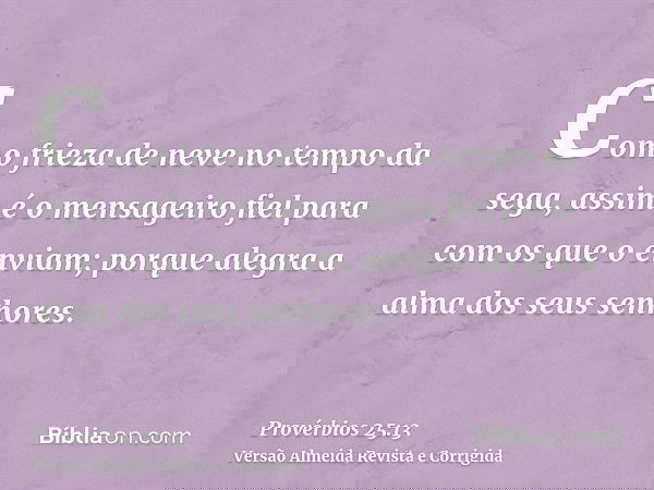 Como frieza de neve no tempo da sega, assim é o mensageiro fiel para com os que o enviam; porque alegra a alma dos seus senhores.