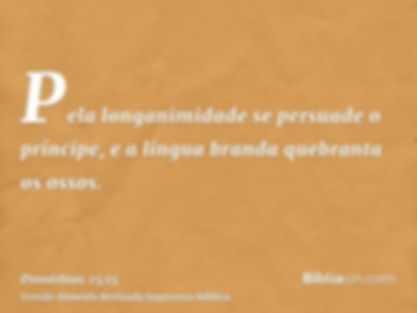 Pela longanimidade se persuade o príncipe, e a língua branda quebranta os ossos.