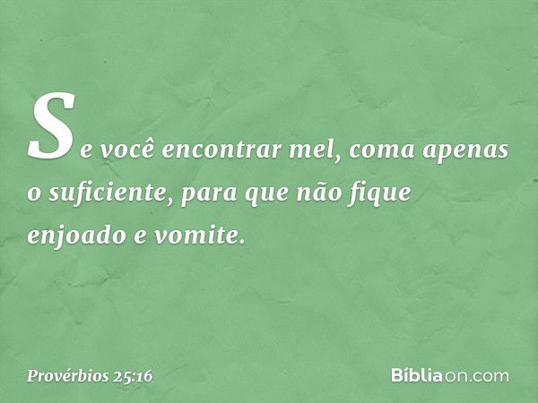 Se você encontrar mel,
coma apenas o suficiente,
para que não fique enjoado e vomite. -- Provérbios 25:16