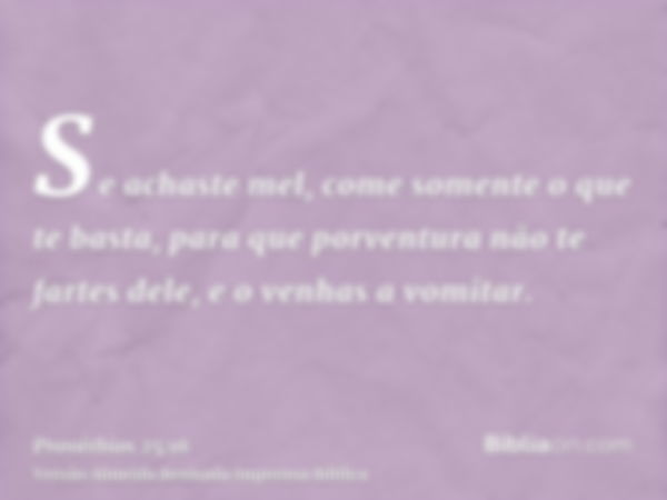 Se achaste mel, come somente o que te basta, para que porventura não te fartes dele, e o venhas a vomitar.