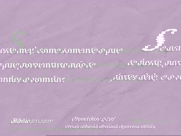Se achaste mel, come somente o que te basta, para que porventura não te fartes dele, e o venhas a vomitar.
