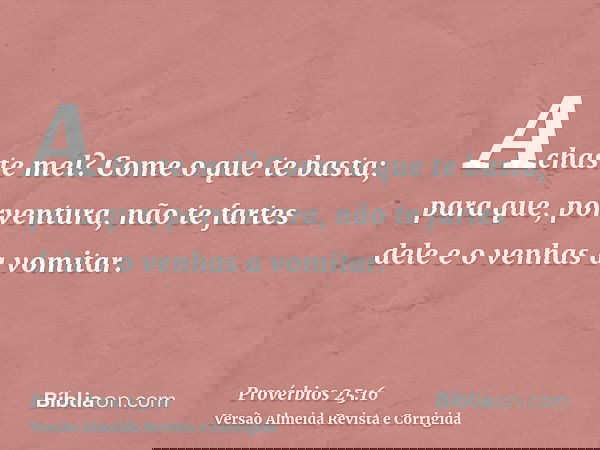 Achaste mel? Come o que te basta; para que, porventura, não te fartes dele e o venhas a vomitar.
