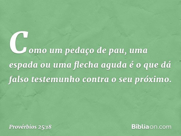 Como um pedaço de pau,
uma espada ou uma flecha aguda
é o que dá falso testemunho
contra o seu próximo. -- Provérbios 25:18