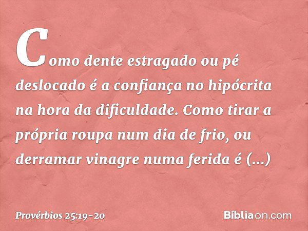 Como dente estragado ou pé deslocado
é a confiança no hipócrita
na hora da dificuldade. Como tirar a própria roupa
num dia de frio,
ou derramar vinagre numa fer