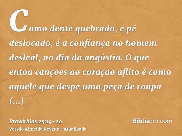 Como dente quebrado, e pé deslocado, é a confiança no homem desleal, no dia da angústia.O que entoa canções ao coração aflito é como aquele que despe uma peça d