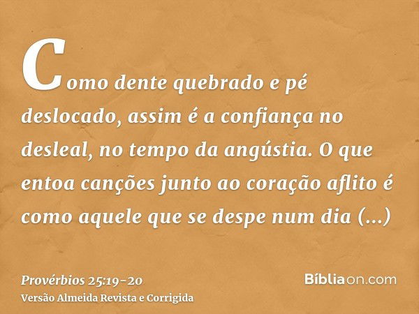 Como dente quebrado e pé deslocado, assim é a confiança no desleal, no tempo da angústia.O que entoa canções junto ao coração aflito é como aquele que se despe 