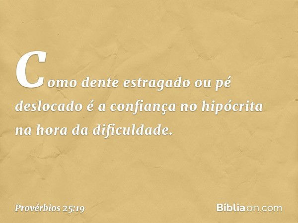 Como dente estragado ou pé deslocado
é a confiança no hipócrita
na hora da dificuldade. -- Provérbios 25:19