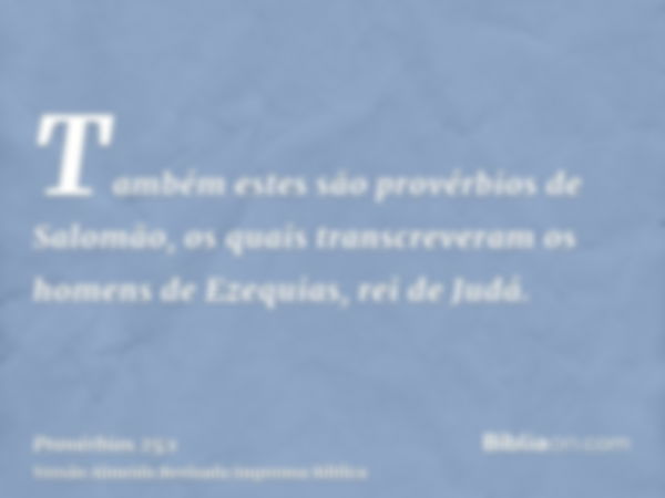 Também estes são provérbios de Salomão, os quais transcreveram os homens de Ezequias, rei de Judá.