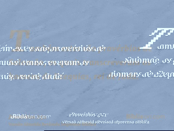 Também estes são provérbios de Salomão, os quais transcreveram os homens de Ezequias, rei de Judá.