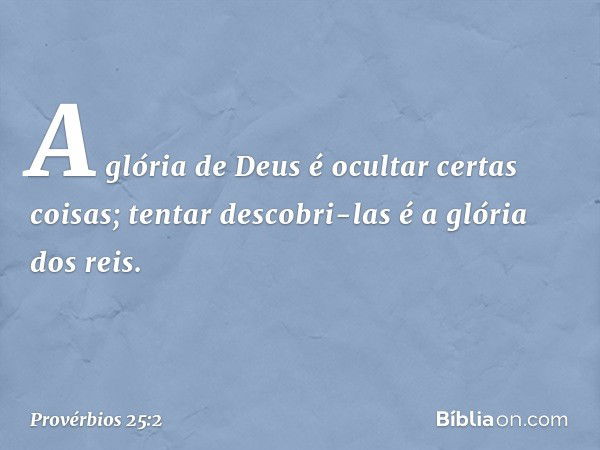 A glória de Deus é ocultar certas coisas;
tentar descobri-las é a glória dos reis. -- Provérbios 25:2