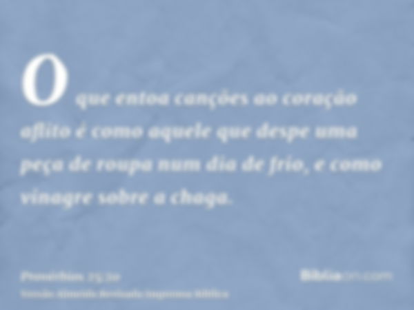 O que entoa canções ao coração aflito é como aquele que despe uma peça de roupa num dia de frio, e como vinagre sobre a chaga.