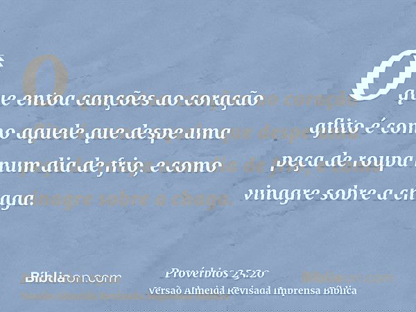 O que entoa canções ao coração aflito é como aquele que despe uma peça de roupa num dia de frio, e como vinagre sobre a chaga.