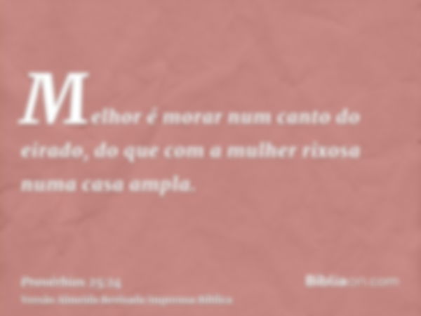 Melhor é morar num canto do eirado, do que com a mulher rixosa numa casa ampla.