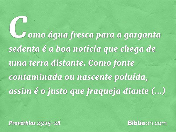 Como água fresca para a garganta sedenta
é a boa notícia que chega
de uma terra distante. Como fonte contaminada
ou nascente poluída,
assim é o justo que fraque