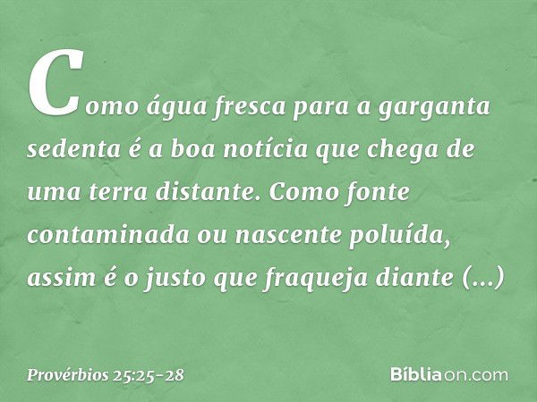 Como água fresca para a garganta sedenta
é a boa notícia que chega
de uma terra distante. Como fonte contaminada
ou nascente poluída,
assim é o justo que fraque