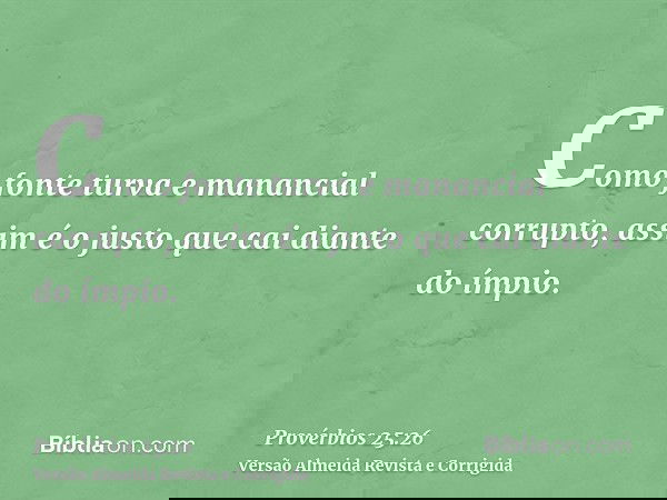 Como fonte turva e manancial corrupto, assim é o justo que cai diante do ímpio.