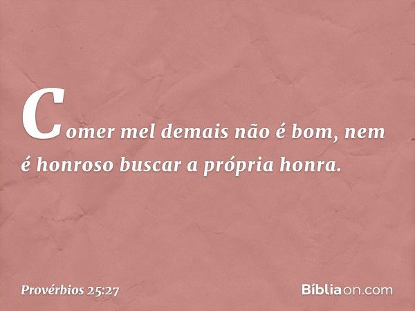 Comer mel demais não é bom,
nem é honroso buscar a própria honra. -- Provérbios 25:27