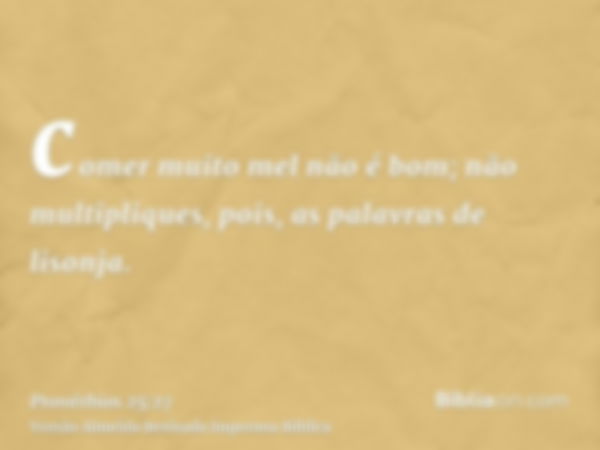 comer muito mel não é bom; não multipliques, pois, as palavras de lisonja.