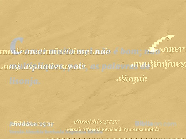 comer muito mel não é bom; não multipliques, pois, as palavras de lisonja.