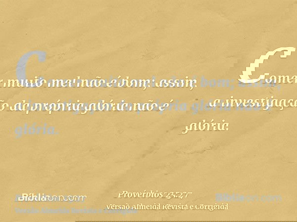 Comer muito mel não é bom; assim, a investigação da própria glória não é glória.