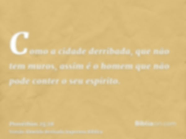 Como a cidade derribada, que não tem muros, assim é o homem que não pode conter o seu espírito.