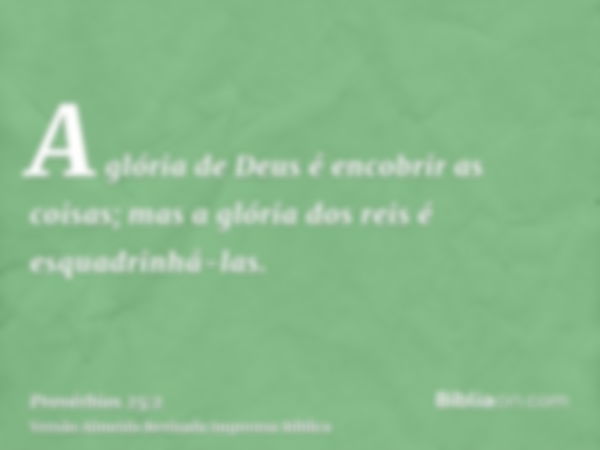 A glória de Deus é encobrir as coisas; mas a glória dos reis é esquadrinhá-las.