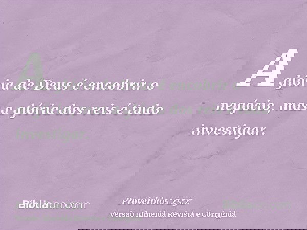 A glória de Deus é encobrir o negócio, mas a glória dos reis é tudo investigar.