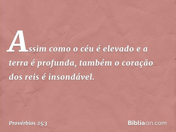 Assim como o céu é elevado
e a terra é profunda,
também o coração dos reis é insondável. -- Provérbios 25:3