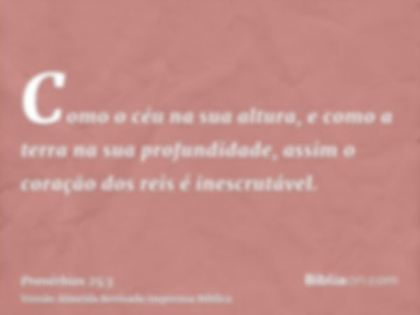 Como o céu na sua altura, e como a terra na sua profundidade, assim o coração dos reis é inescrutável.