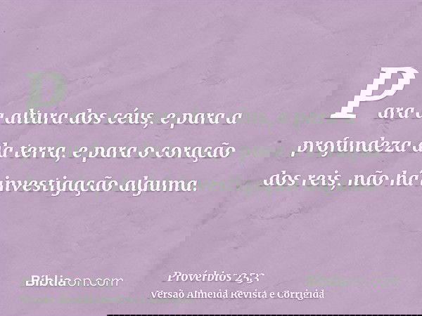 Para a altura dos céus, e para a profundeza da terra, e para o coração dos reis, não há investigação alguma.